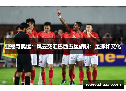 亚冠与奥运：风云交汇巴西五星旗帜：足球和文化